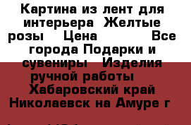 Картина из лент для интерьера “Желтые розы“ › Цена ­ 2 500 - Все города Подарки и сувениры » Изделия ручной работы   . Хабаровский край,Николаевск-на-Амуре г.